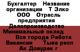 Бухгалтер › Название организации ­ Т-Элко, ООО › Отрасль предприятия ­ Делопроизводство › Минимальный оклад ­ 30 000 - Все города Работа » Вакансии   . Тыва респ.,Ак-Довурак г.